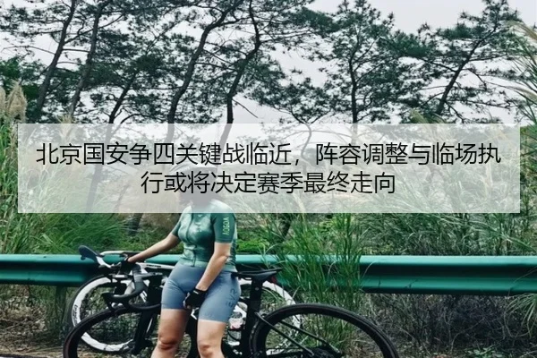北京国安争四关键战临近，阵容调整与临场执行或将决定赛季最终走向