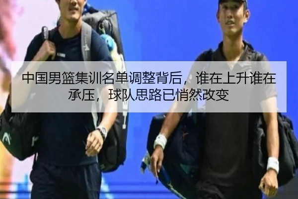 中国男篮集训名单调整背后，谁在上升谁在承压，球队思路已悄然改变